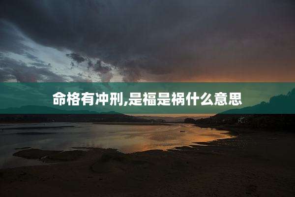 命格有冲刑,是福是祸什么意思