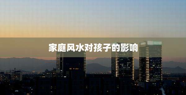 家庭风水对孩子的影响