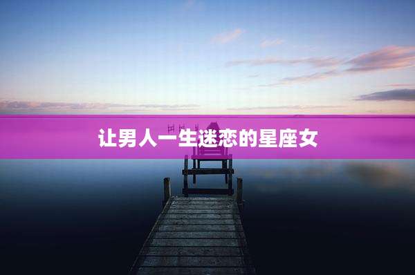 让男人一生迷恋的星座女