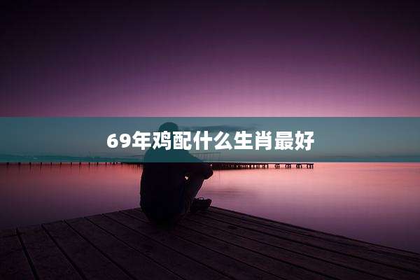 69年鸡配什么生肖最好