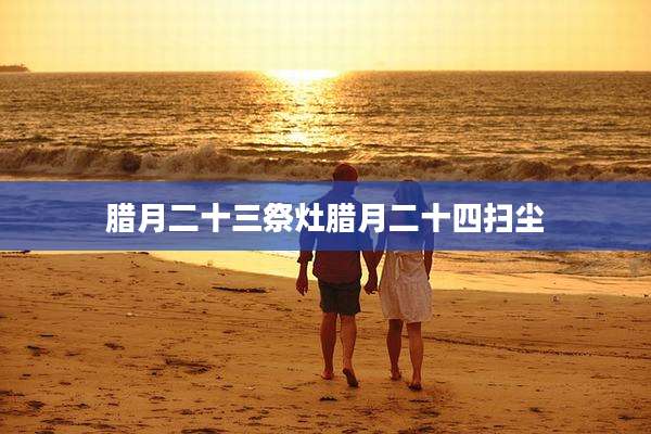 腊月二十三祭灶腊月二十四扫尘