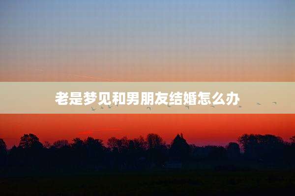 老是梦见和男朋友结婚怎么办