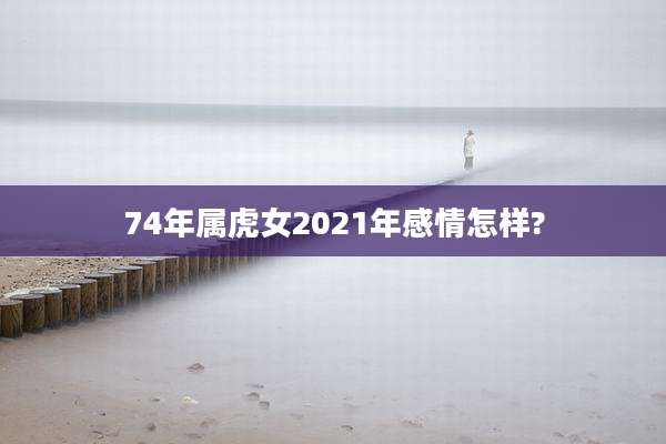 74年属虎女2021年感情怎样?