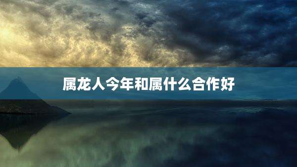属龙人今年和属什么合作好