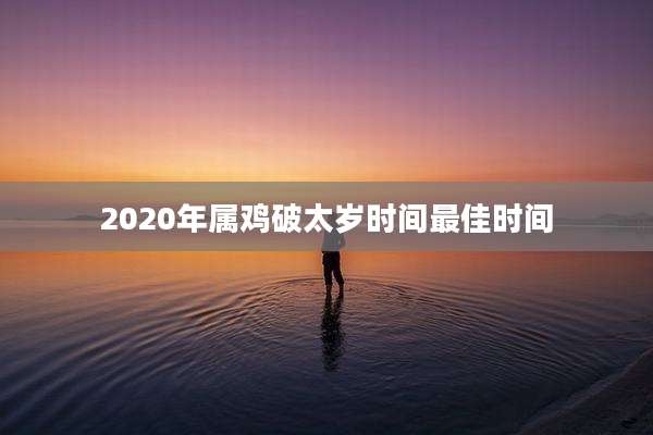2020年属鸡破太岁时间最佳时间