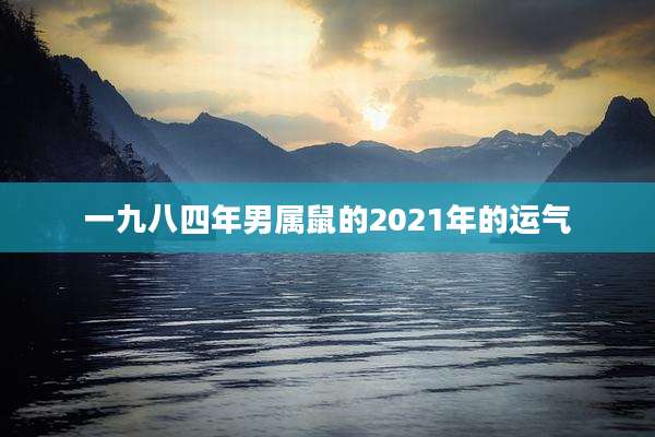 一九八四年男属鼠的2021年的运气
