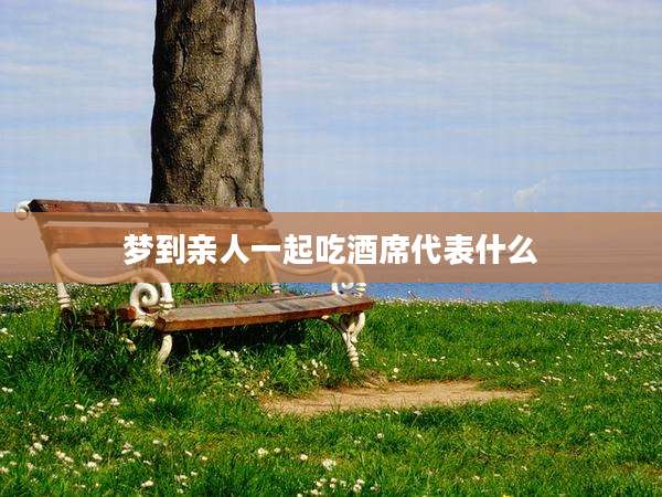 梦到亲人一起吃酒席代表什么
