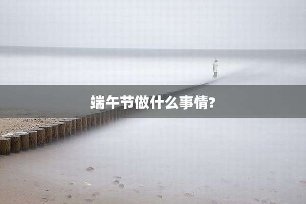 端午节做什么事情?