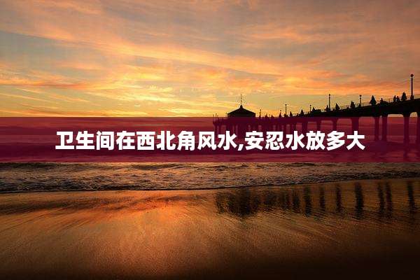 卫生间在西北角风水,安忍水放多大