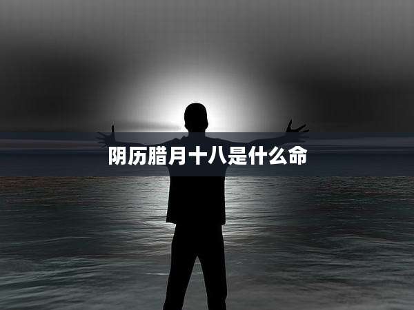 阴历腊月十八是什么命