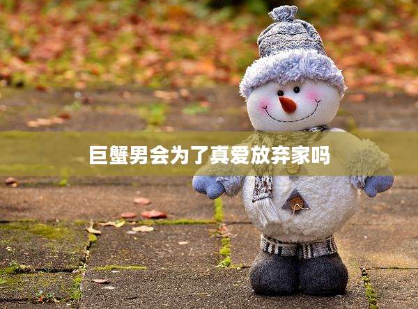 巨蟹男会为了真爱放弃家吗