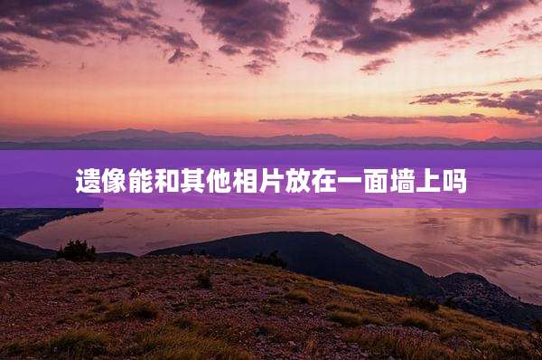 遗像能和其他相片放在一面墙上吗