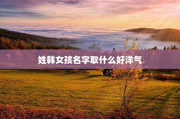 姓韩女孩名字取什么好洋气