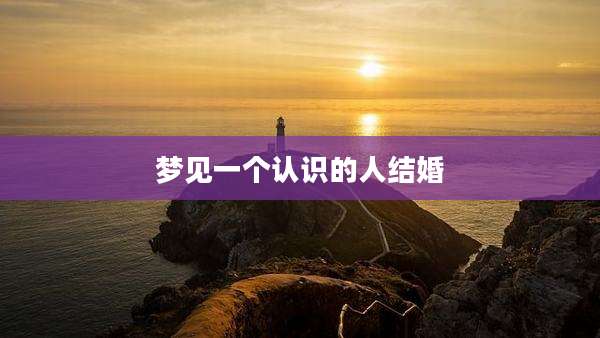 梦见一个认识的人结婚