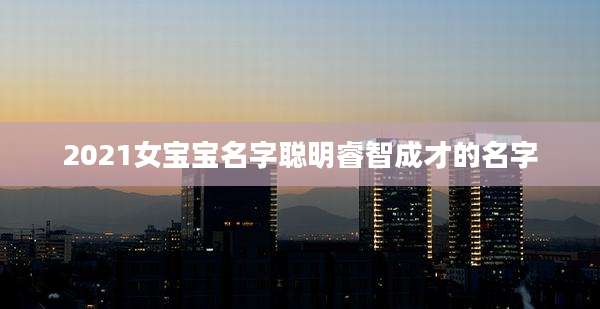 2021女宝宝名字聪明睿智成才的名字