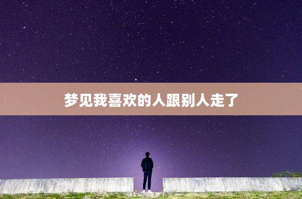 梦见我喜欢的人跟别人走了