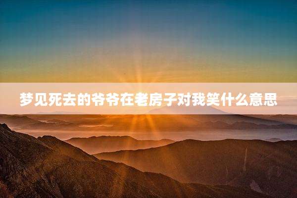 梦见死去的爷爷在老房子对我笑什么意思