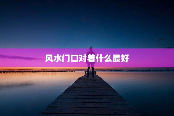 风水门口对着什么最好