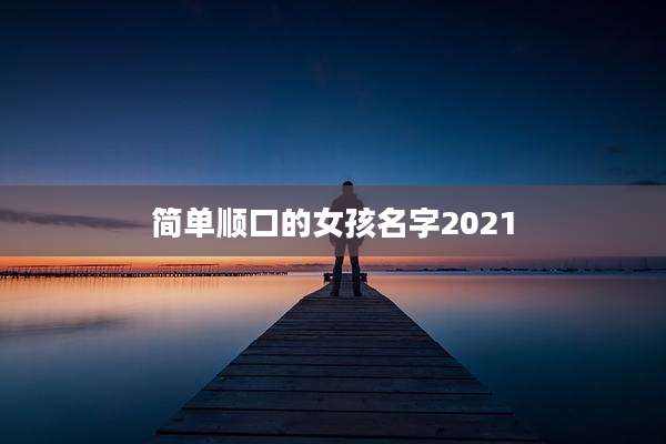 简单顺口的女孩名字2021