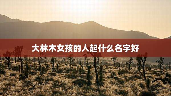 大林木女孩的人起什么名字好