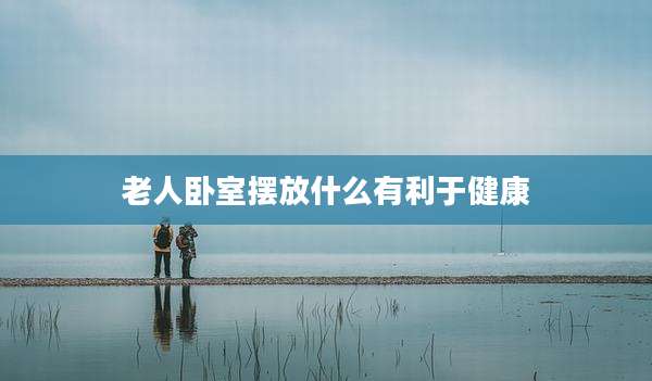 老人卧室摆放什么有利于健康