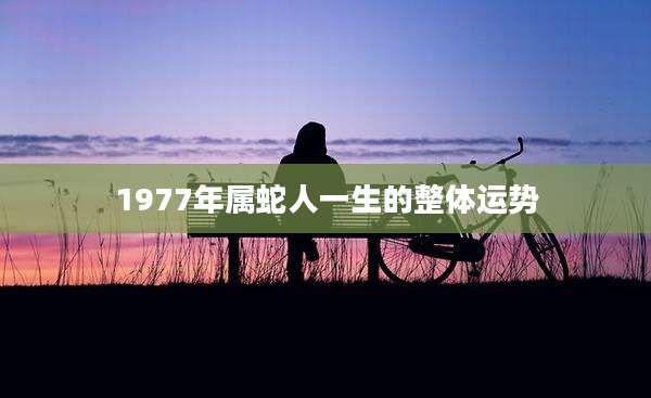1977年属蛇人一生的整体运势