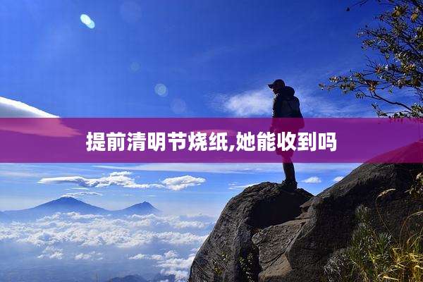 提前清明节烧纸,她能收到吗