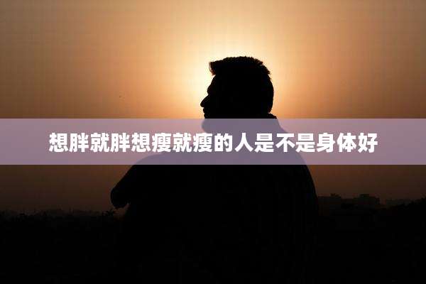 想胖就胖想瘦就瘦的人是不是身体好