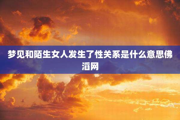 梦见和陌生女人发生了性关系是什么意思佛滔网