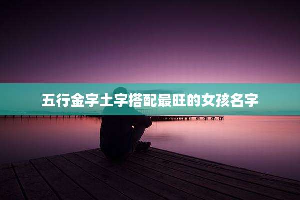 五行金字土字搭配最旺的女孩名字