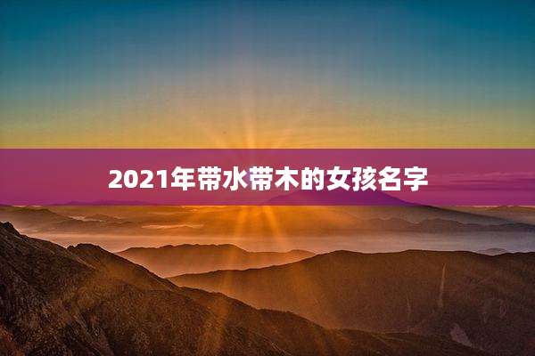 2021年带水带木的女孩名字