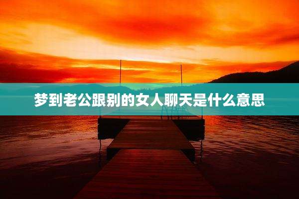 梦到老公跟别的女人聊天是什么意思