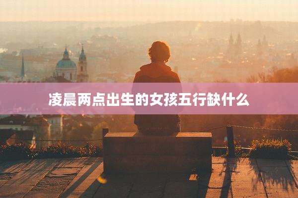 凌晨两点出生的女孩五行缺什么