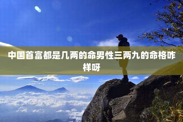 中国首富都是几两的命男性三两九的命格咋样呀