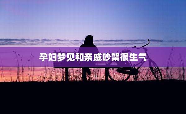 孕妇梦见和亲戚吵架很生气