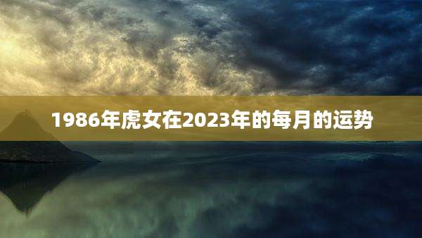 1986年虎女在2023年的每月的运势