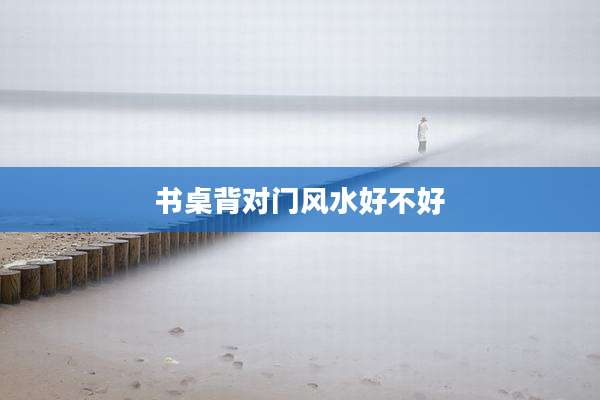 书桌背对门风水好不好