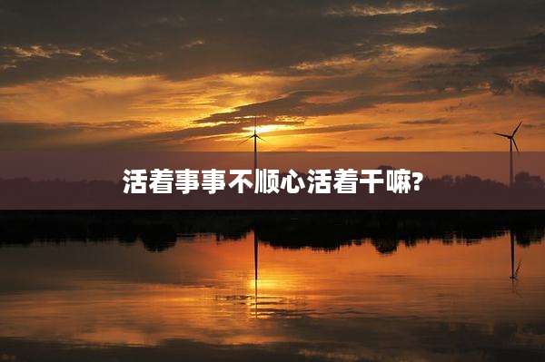 活着事事不顺心活着干嘛?