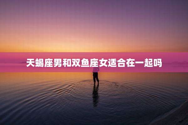 天蝎座男和双鱼座女适合在一起吗