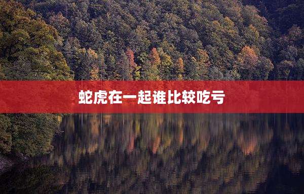蛇虎在一起谁比较吃亏