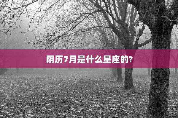 阴历7月是什么星座的?