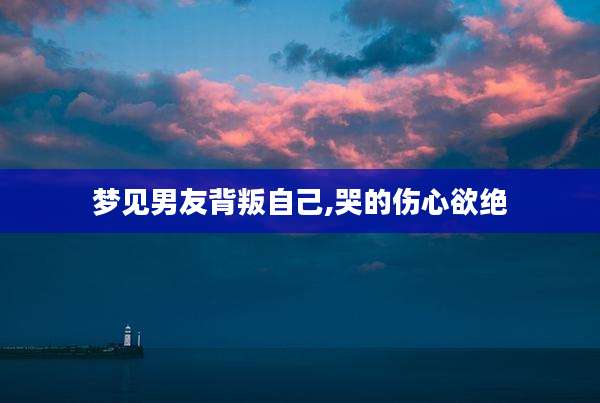 梦见男友背叛自己,哭的伤心欲绝