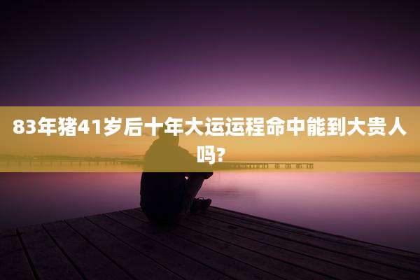 83年猪41岁后十年大运运程命中能到大贵人吗?