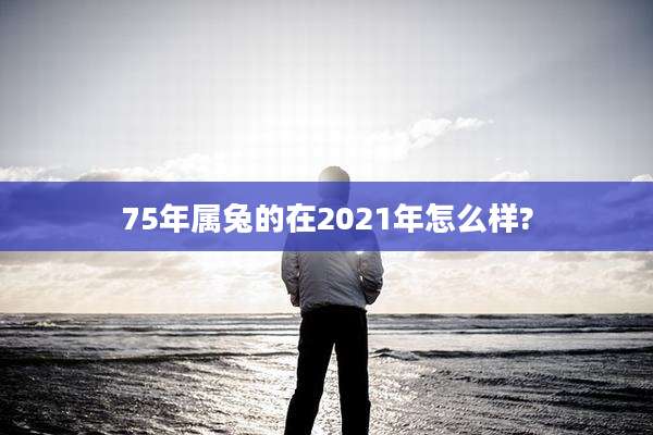 75年属兔的在2021年怎么样?