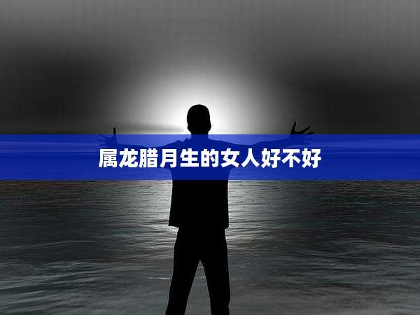 属龙腊月生的女人好不好