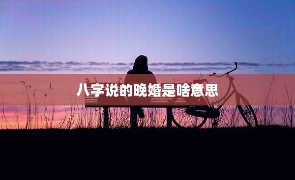 八字说的晚婚是啥意思