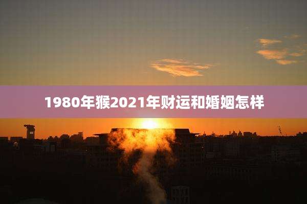 1980年猴2021年财运和婚姻怎样