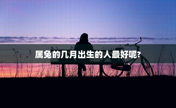 属兔的几月出生的人最好呢?