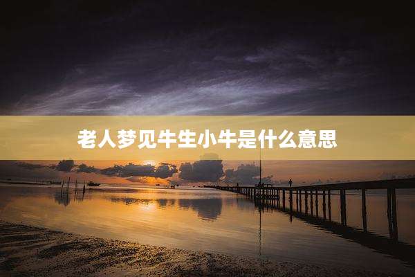 老人梦见牛生小牛是什么意思