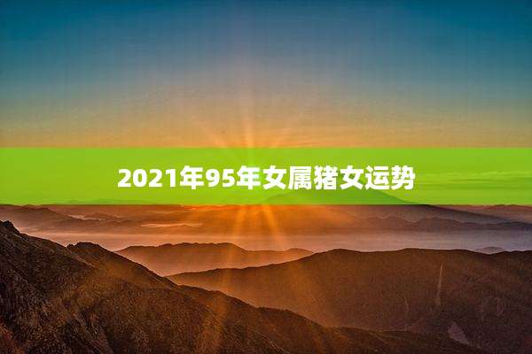 2021年95年女属猪女运势
